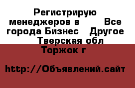 Регистрирую менеджеров в  NL - Все города Бизнес » Другое   . Тверская обл.,Торжок г.
